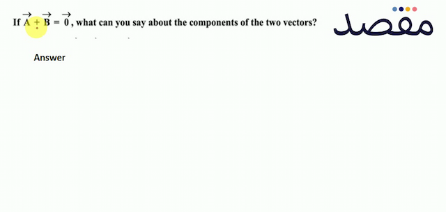 If  \overrightarrow{\mathbf{A}}+\overrightarrow{\mathbf{B}}=\overrightarrow{0}  what can you say about the components of the two vectors?