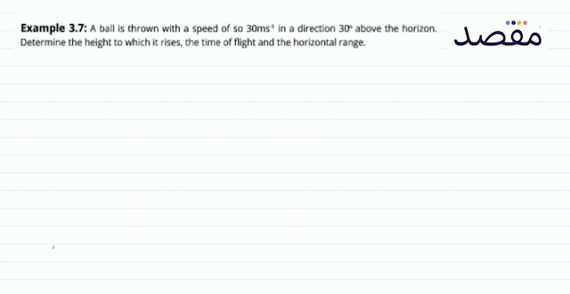 Example 3.7: A ball is thrown with a speed of so  30 \mathrm{~ms}^{-1}  in a direction  30^{\circ}  above the horizon. Determine the height to which it rises the time of flight and the horizontal range.