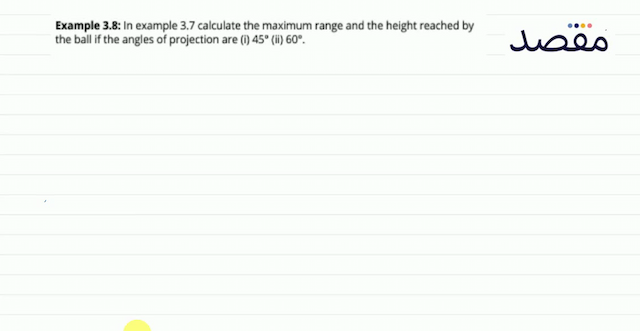 Example 3.8: In example  3.7  calculate the maximum range and the height reached by the ball if the angles of projection are (i)  45^{\circ}  (ii)  60^{\circ} .