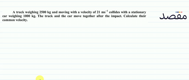A truck weighing  2500 \mathrm{~kg}  and moving with a velocity of  21 \mathrm{~ms}^{-1}  collides with a stationary car weighing  1000 \mathrm{~kg} . The truck and the car move together after the impact. Calculate their common velocity.