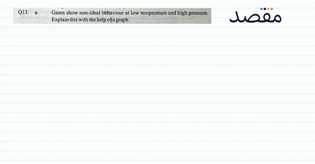 Q13. a. Gases show non-ideal behaviour at low temperature and high pressure. Explain this with the help of a graph.