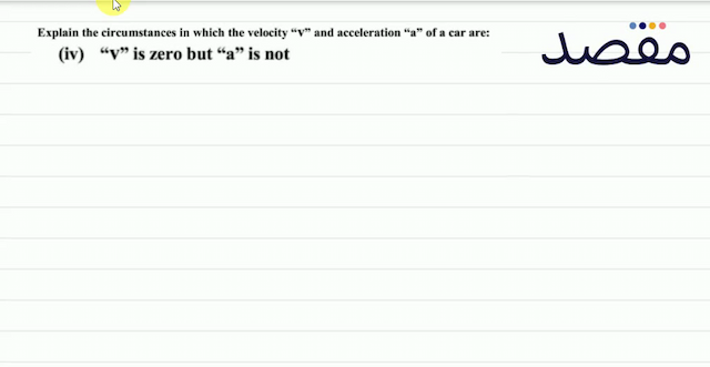 Explain the circumstances in which the velocity "  v  " and acceleration "a" of a car are:(iv) "  v "  " is zero but "a" is not