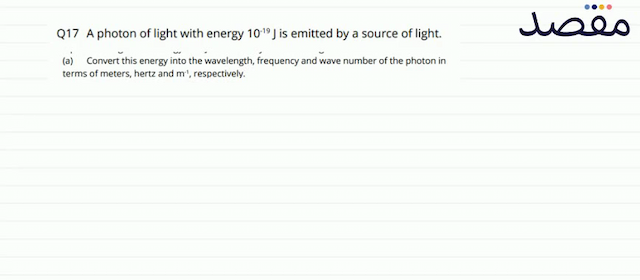 Q17 A photon of light with energy  10^{-19} \mathrm{~J}  is emitted by a source of light.(a) Convert this energy into the wavelength frequency and wave number of the photon in terms of meters hertz and  \mathrm{m}^{-1}  respectively.