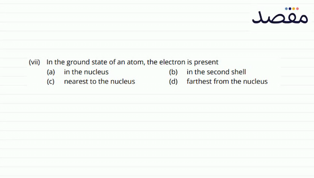 (vii) In the ground state of an atom the electron is present(a) in the nucleus(b) in the second shell(c) nearest to the nucleus(d) farthest from the nucleus