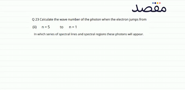 Q 23 Calculate the wave number of the photon when the electron jumps from(ii)  \mathrm{n}=5  to  \mathrm{n}=1 In which series of spectral lines and spectral regions these photons will appear.