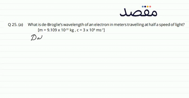 Q 25. (a) What is de-Broglies wavelength of an electron in meters travelling at half a speed of light?\[\left[\mathrm{m}=9.109 \times 10^{-31} \mathrm{~kg} \mathrm{c}=3 \times 10^{8} \mathrm{~ms}^{-1}\right]\]