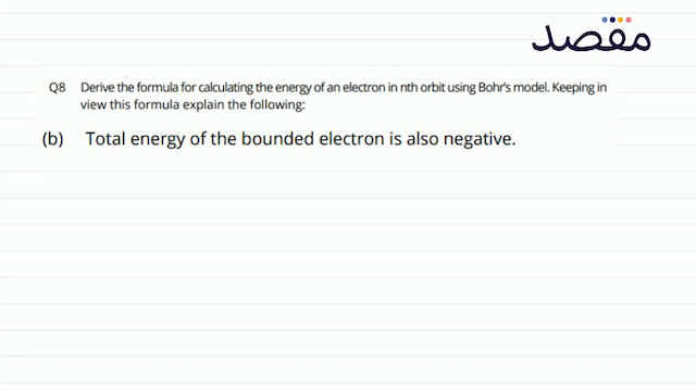 Q8 Derive the formula for calculating the energy of an electron in nth orbit using Bohrs model. Keeping in view this formula explain the following:(b) Total energy of the bounded electron is also negative.
