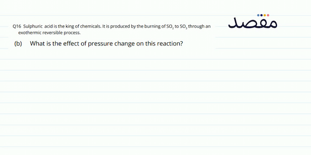 Q16 Sulphuric acid is the king of chemicals. It is produced by the burning of  \mathrm{SO}_{2}  to  \mathrm{SO}_{3}  through an exothermic reversible process.(b) What is the effect of pressure change on this reaction?