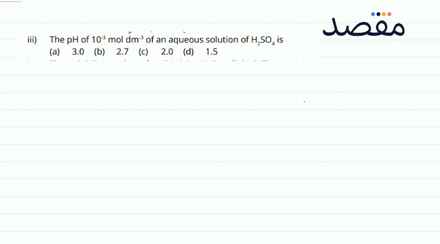 iii) The  \mathrm{pH}  of  10^{-3} \mathrm{~mol} \mathrm{dm} -3 of an aqueous solution of  \mathrm{H}_{2} \mathrm{SO}_{4}  is(a)  3.0 (b)  2.7 (c)  2.0 (d)  1.5 