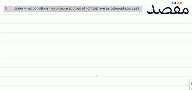 9.1 Under what conditions two or more sources of light behave as coherent sources?