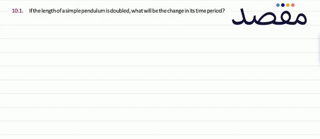 10.1. If the length of a simple pendulum is doubled what will be the change in its time period?