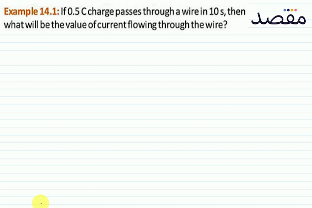 Example 14.1: If  0.5  Ccharge passes through a wire in  10 \mathrm{~s}  then what will be the value of current flowing through the wire?