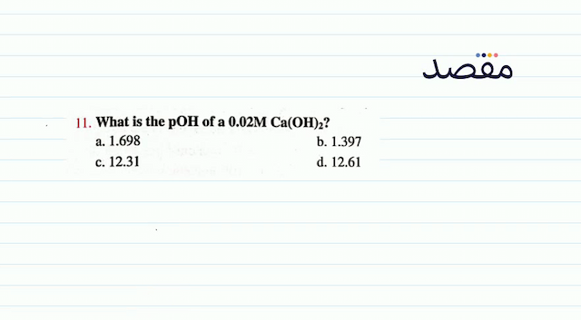 11. What is the  \mathrm{pOH}  of a  0.02 \mathrm{M} \mathrm{Ca}(\mathrm{OH})_{2}  ?a.  1.698 b.  1.397 c.  12.31 d.  12.61 