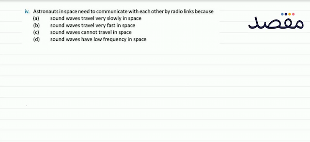 iv. Astronauts in space need to communicate with each other by radio links because(a) sound waves travel very slowly in space(b) sound waves travel very fast in space(c) sound waves cannot travel in space(d) sound waves have low frequency in space