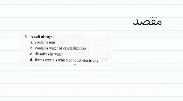 6. A salt always :a. contains ionsb. contains water of crystallizationc. dissolves in waterd. forms crystals which conduct electricity