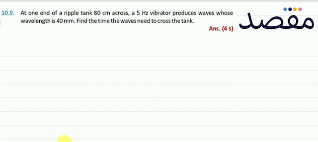 10.9. At one end of a ripple tank  80 \mathrm{~cm}  across a  5 \mathrm{~Hz}  vibrator produces waves whose wavelength is  40 \mathrm{~mm} . Find the time the waves need to cross the tank.Ans. (4 s)