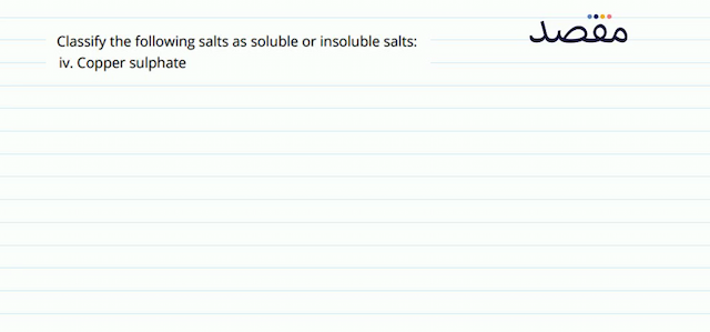 Classify the following salts as soluble or insoluble salts: iv. Copper sulphate
