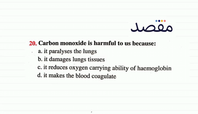 20. Carbon monoxide is harmful to us because:a. it paralyses the lungsb. it damages lungs tissuesc. it reduces oxygen carrying ability of haemoglobind. it makes the blood coagulate