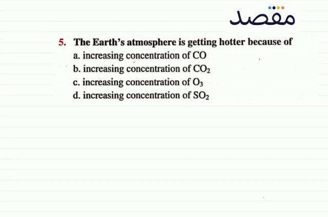 5. The Earths atmosphere is getting hotter because ofa. increasing concentration of  \mathrm{CO} b. increasing concentration of  \mathrm{CO}_{2} c. increasing concentration of  \mathrm{O}_{3} d. increasing concentration of  \mathrm{SO}_{2} 