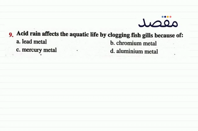 9. Acid rain affects the aquatic life by clogging fish gills because of:a. lead metalb. chromium metalc. mercury metald. aluminium metal
