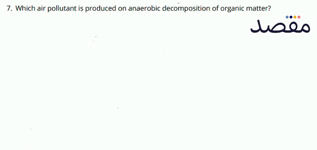 7. Which air pollutant is produced on anaerobic decomposition of organic matter?
