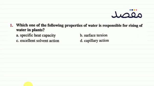 1. Which one of the following properties of water is responsible for rising of water in plants?a. specific heat capacityb. surface tersionc. excellent solvent actiond. capillary action