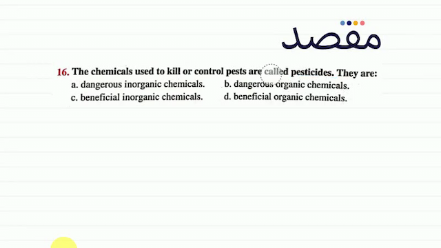 16. The chemicals used to kill or control pests are called pesticides. They are:a. dangerous inorganic chemicals.b. dangerous organic chemicals.c. beneficial inorganic chemicals.d. beneficial organic chemicals.