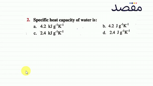 2. Specific heat capacity of water is:a.  4.2 \mathrm{~kJ} \mathrm{~g}^{-1} \mathrm{~K}^{-1} b.  4.2 \mathrm{~J} \mathrm{~g}^{-1} \mathrm{~K}^{-1} c.  2.4 \mathrm{~kJ} \mathrm{~g}^{-1} \mathrm{~K}^{-1} d.  2.4 \mathrm{Jg}^{-1} \mathrm{~K}^{-1} 