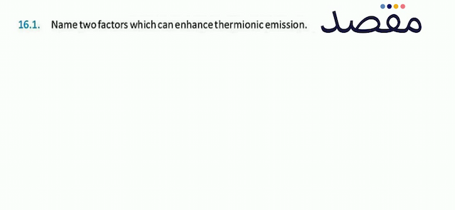 16.1. Name two factors which can enhance thermionic emission.