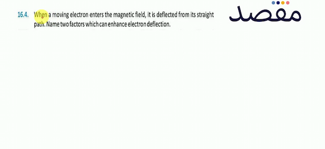 16.4. When a moving electron enters the magnetic field it is deflected from its straight path. Name two factors which can enhance electron deflection.