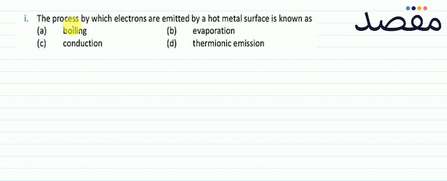 i. The process by which electrons are emitted by a hot metal surface is known as(a) boiling(b) evaporation(c) conduction(d) thermionic emission