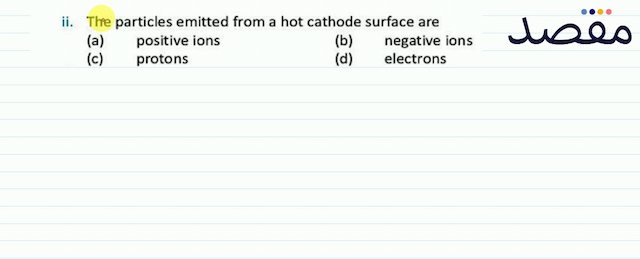 ii. The particles emitted from a hot cathode surface are(a) positive ions(b) negative ions(c) protons(d) electrons