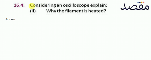 16.4. Considering an oscilloscope explain:(ii) Why the filament is heated?
