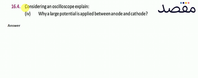16.4. Considering an oscilloscope explain:(iv) Why a large potential is applied between anode and cathode?
