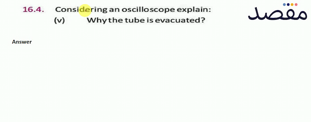 16.4. Considering an oscilloscope explain:(v) Why the tube is evacuated?