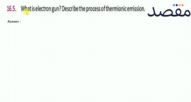 16.5. What is electron gun? Describe the process of thermionic emission.