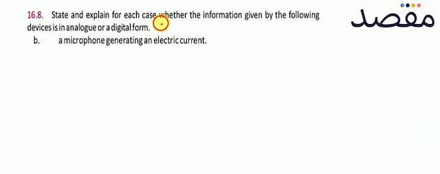 16.8. State and explain for each case whether the information given by the following devices is in analogue or a digital form.b. a microphone generating an electric current.