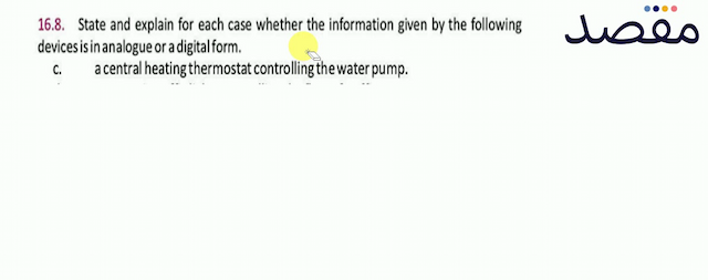 16.8. State and explain for each case whether the information given by the following devices is in analogue or a digital form.c. a central heating thermostat controlling the water pump.