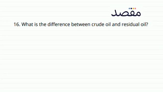 16. What is the difference between crude oil and residual oil?
