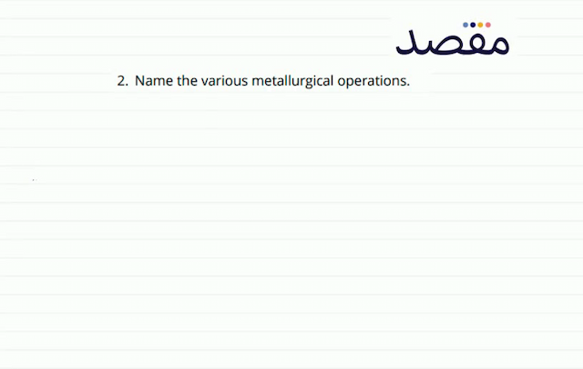 2. Name the various metallurgical operations.