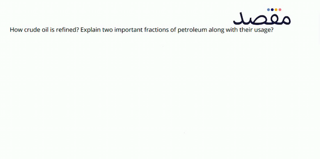 How crude oil is refined? Explain two important fractions of petroleum along with their usage?