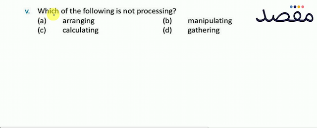 v. Which of the following is not processing?(a) arranging(b) manipulating(c) calculating(d) gathering