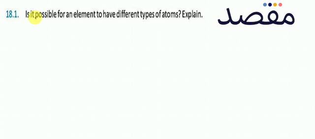 18.1. Is it possible for an element to have different types of atoms? Explain.