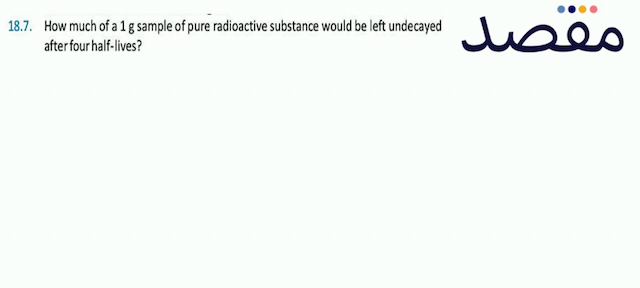 18.7. How much of a  1 \mathrm{~g}  sample of pure radioactive substance would be left undecayed after four half-lives?
