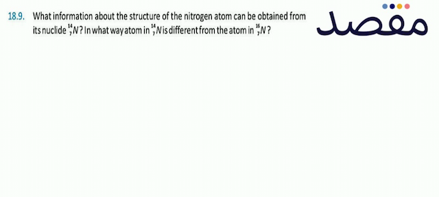 18.9. What information about the structure of the nitrogen atom can be obtained from its nuclide  { }_{7}^{14} N ? \mid n  what way atom in  { }_{7}^{14} N  is different from the atom in  { }_{7}^{16} N ? 