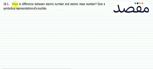 18.1. What is difference between atomic number and atomic mass number? Give a symbolical representation of a nuclide.