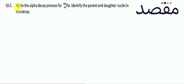 18.5. Write the alpha decay process for  { }_{91}^{234} P a . Identify the parent and daughter nuclei in this decay.