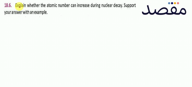 18.6. Explain whether the atomic number can increase during nuclear decay. Support your answer with an example.