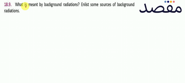 18.9. What is meant by background radiations? Enlist some sources of background radiations.