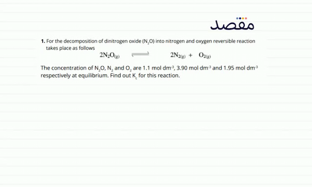 1. For the decomposition of dinitrogen oxide  \left(\mathrm{N}_{2} \mathrm{O}\right)  into nitrogen and oxygen reversible reaction takes place as follows\[2 \mathrm{~N}_{2} \mathrm{O}_{(\mathrm{g})} \rightleftharpoons 2 \mathrm{~N}_{2(\mathrm{~g})}+\mathrm{O}_{2(\mathrm{~g})}\]The concentration of  \mathrm{N}_{2} \mathrm{O} \mathrm{N}_{2}  and  \mathrm{O}_{2}  are  1.1 \mathrm{~mol} \mathrm{dm}^{-3} 3.90 \mathrm{~mol} \mathrm{dm}^{-3}  and  1.95 \mathrm{~mol} \mathrm{dm}^{-3}  respectively at equilibrium. Find out  \mathrm{K}_{\mathrm{c}}  for this reaction.
